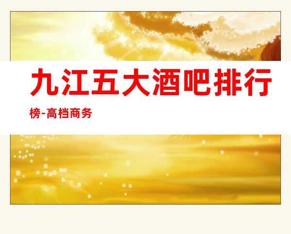 九江五大酒吧排行榜-高档商务娱乐会所