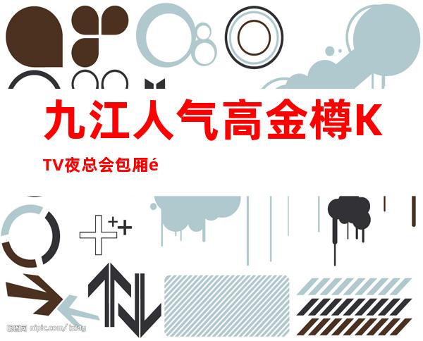 九江人气高金樽KTV夜总会包厢预定-九江KTV排行 – 无锡新区江溪街道商务KTV