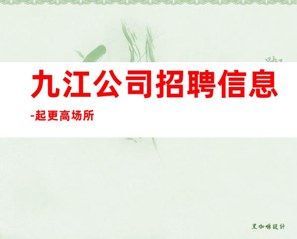 九江公司招聘信息-起更高场所犹豫了又会错过
