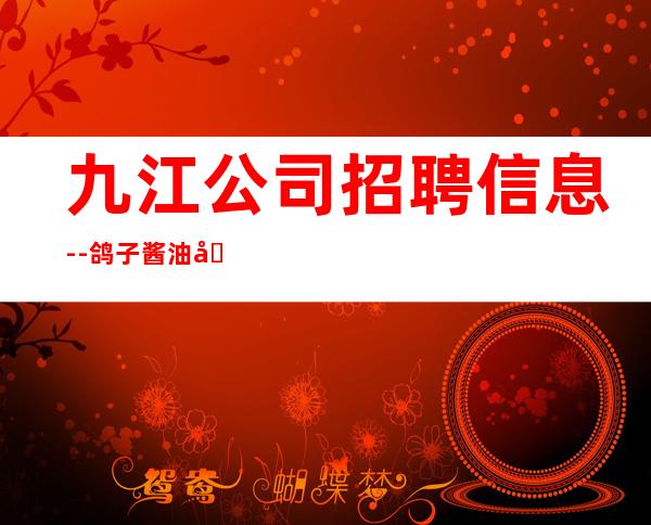 九江公司招聘信息--鸽子酱油勿扰