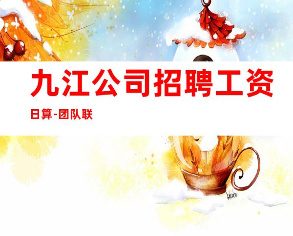 九江公司招聘工资日算-团队联盟无业绩要求
