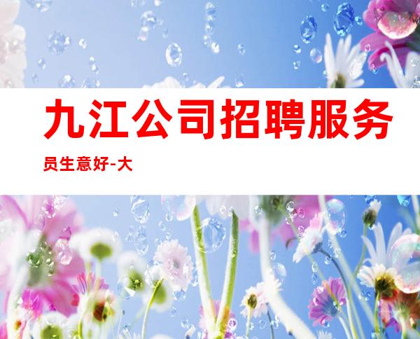 九江公司招聘服务员生意好-大量优质客源招聘