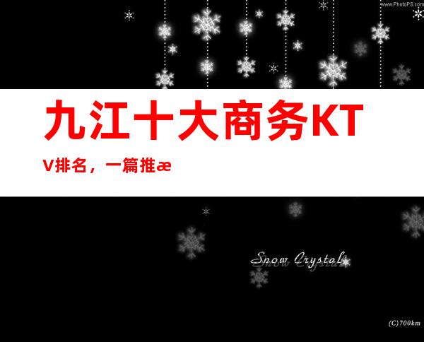 九江十大商务KTV排名，一篇推文教你一键体验梦幻夜晚