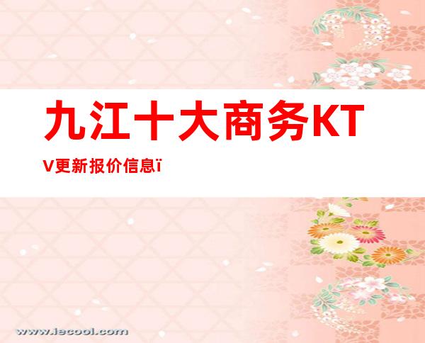 九江十大商务KTV更新报价信息，一键解决商务接待问题