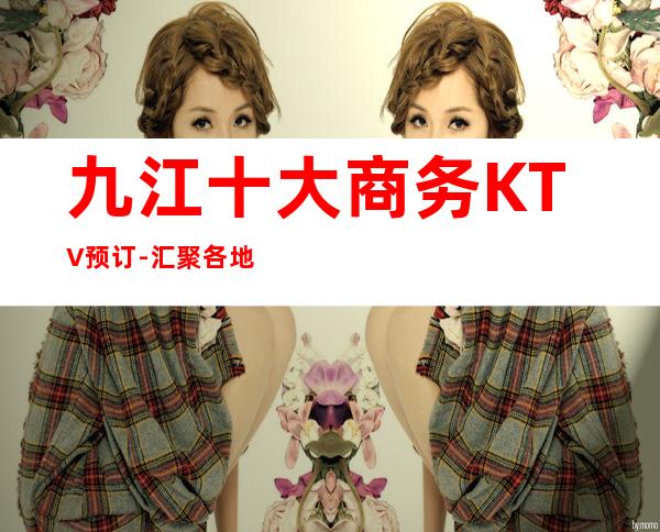 九江十大商务KTV预订-汇聚各地小吃-高端夜总会