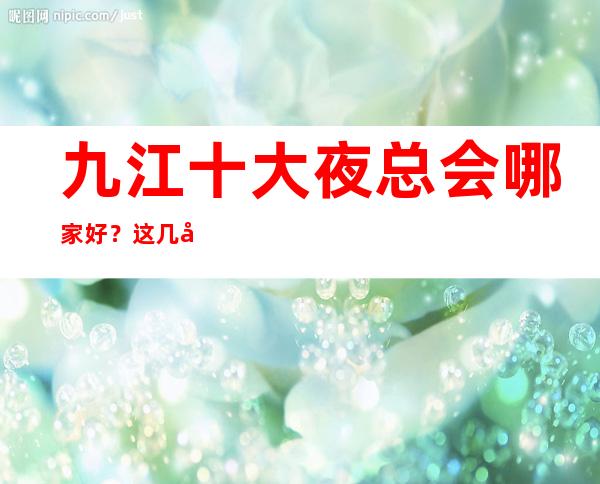 九江十大夜总会哪家好？这几家来过得都说好