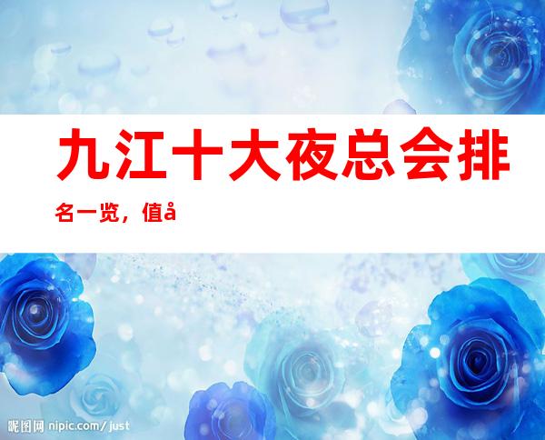 九江十大夜总会排名一览，值得去的KTV会所最强推荐