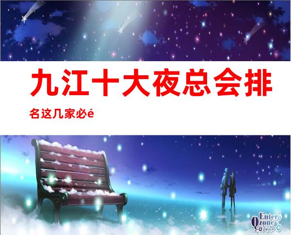 九江十大夜总会排名这几家必须知道，少不了它的道理