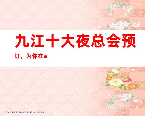 九江十大夜总会预订，为你在九江娱乐会所保驾护航