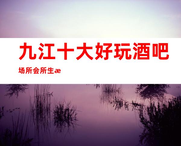 九江十大好玩酒吧场所会所生意特别火爆如何预订