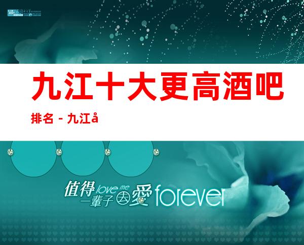 九江十大更高酒吧排名－九江十大酒吧好玩排行