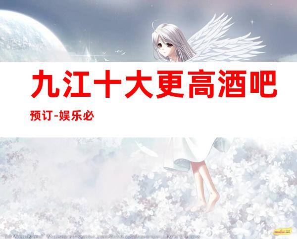 九江十大更高酒吧预订-娱乐必坑攻略