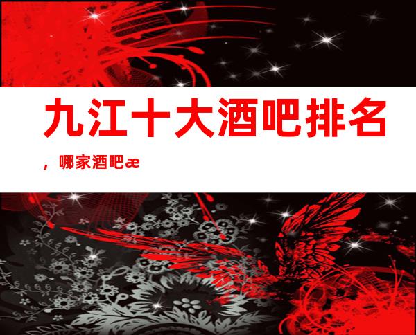 九江十大酒吧排名，哪家酒吧比较好