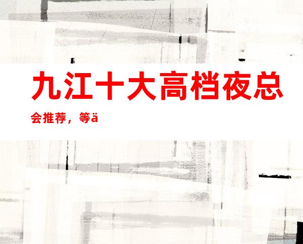 九江十大高档夜总会推荐，等你来玩总有一家适合你