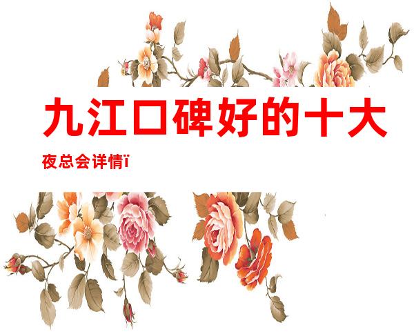 九江口碑好的十大夜总会详情,夜总会包厢预订