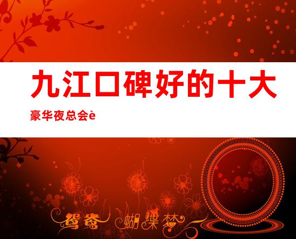 九江口碑好的十大豪华夜总会详情-夜总会包厢预订