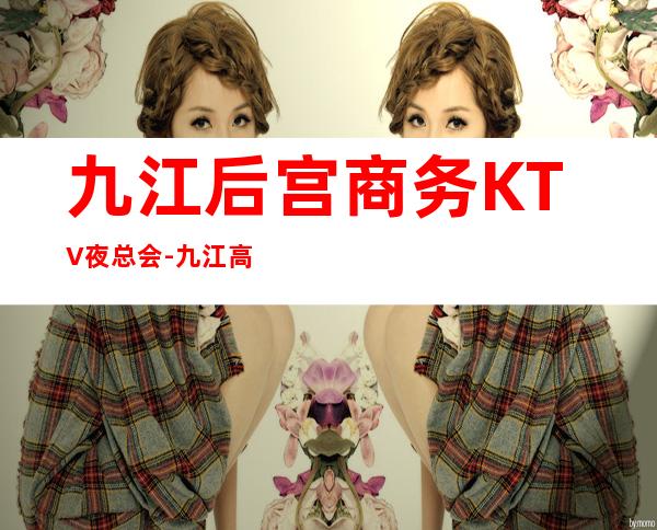九江后宫商务KTV夜总会-九江高档十大商务KTV – 无锡新区江溪街道商务KTV