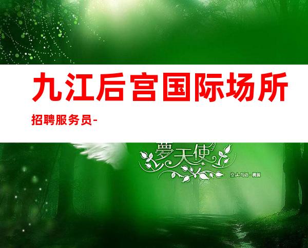 九江后宫国际场所招聘服务员-一千起生意火爆-翻包多-无任务