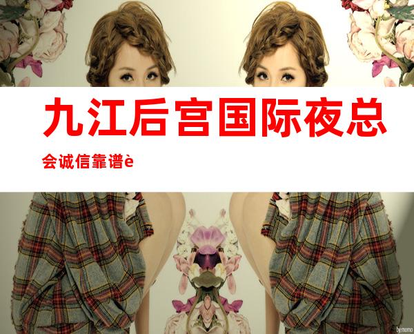 九江后宫国际夜总会诚信靠谱详情价格一览