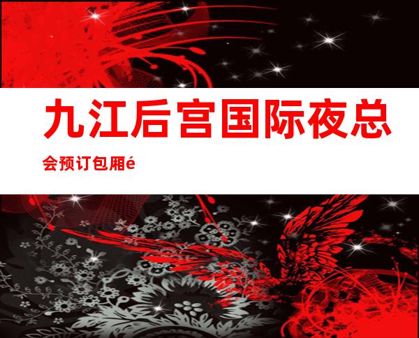 九江后宫国际夜总会预订包厢透明消费优惠酒水