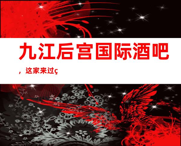 九江后宫国际酒吧,这家来过的人都说非常好