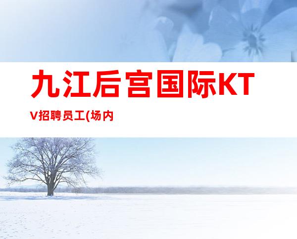 九江后宫国际KTV招聘员工(场内直招,无入职费)翻包率80%