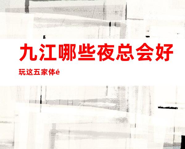 九江哪些夜总会好玩 这五家体验感九江人都说好