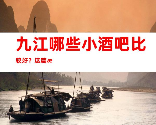 九江哪些小酒吧比较好？这篇文章前三有详细介绍