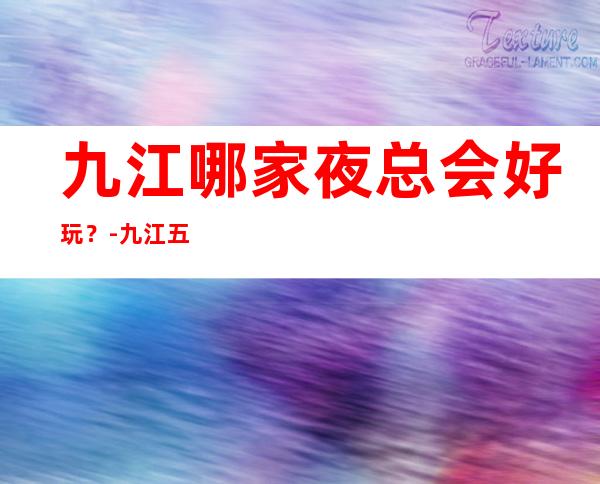 九江哪家夜总会好玩？-九江五大夜总会KTV排行榜