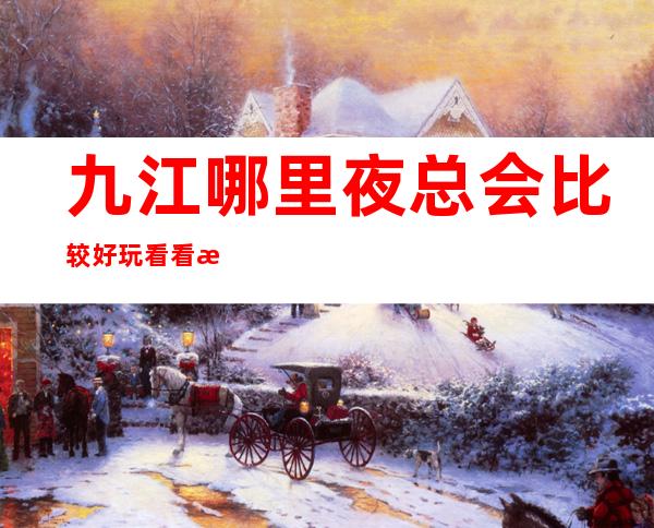 九江哪里夜总会比较好玩 看看有没有你满意的