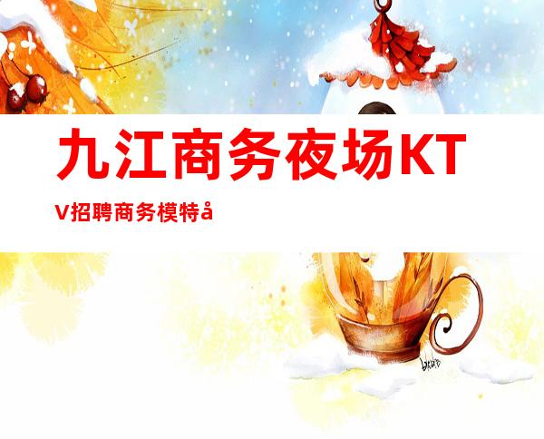 九江商务夜场KTV招聘商务模特女孩无押金管住