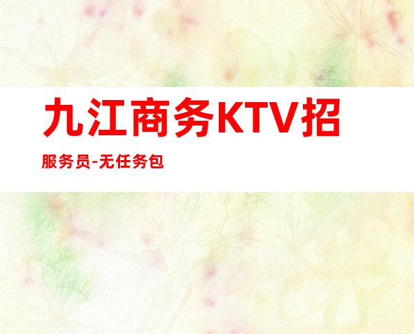九江商务KTV招服务员-无任务包吃住欢迎你的加入