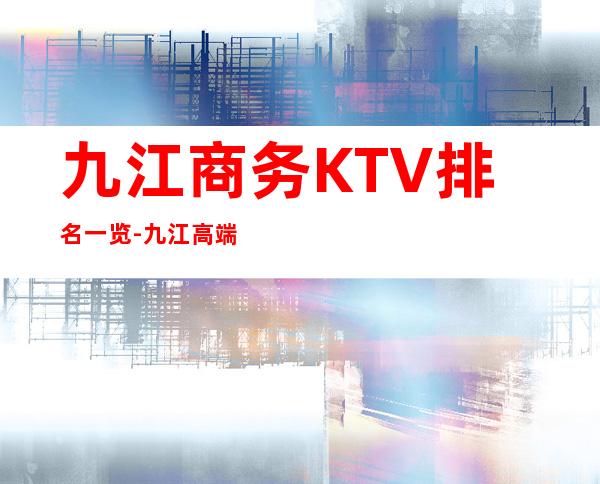 九江商务KTV排名一览-九江高端夜总会档次消费价格介绍