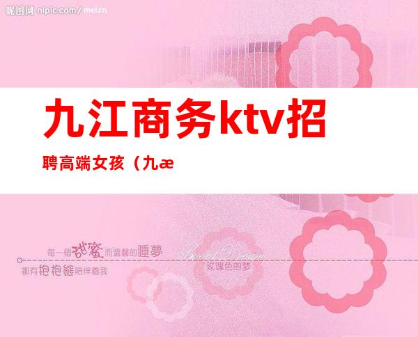 九江商务ktv招聘高端女孩（九江生意最好的ktv招聘）
