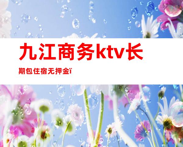 九江商务ktv长期包住宿无押金(九江KTV小费多少)