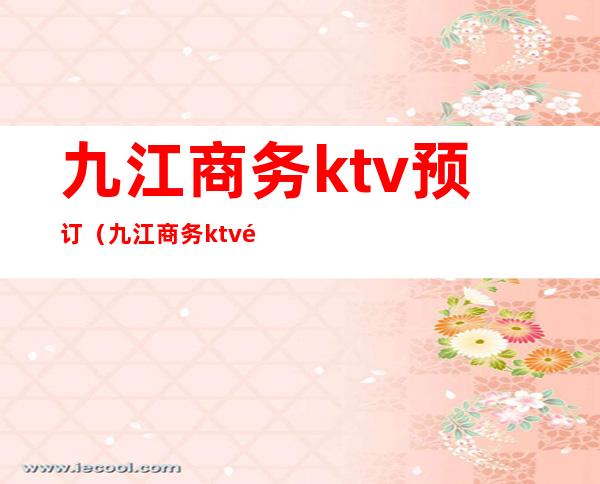 九江商务ktv预订(九江商务ktv预订电话)