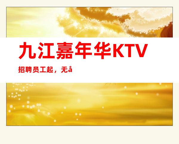 九江嘉年华KTV招聘员工起，无入职费，本组实力强