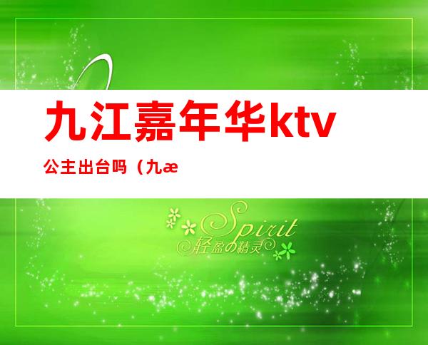 九江嘉年华ktv公主出台吗(九江盛世嘉年华ktv)