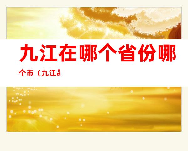 九江在哪个省份哪个市（九江属于哪个省）