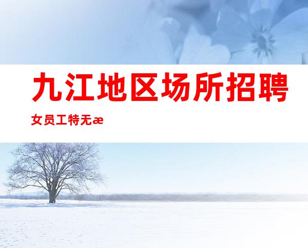 九江地区场所招聘女员工特无押金,无费用