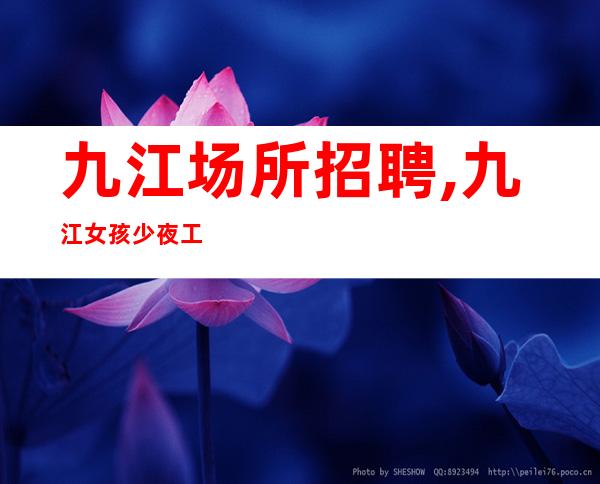 九江场所招聘,九江女孩少夜工作没任务不用工衣上班无忧