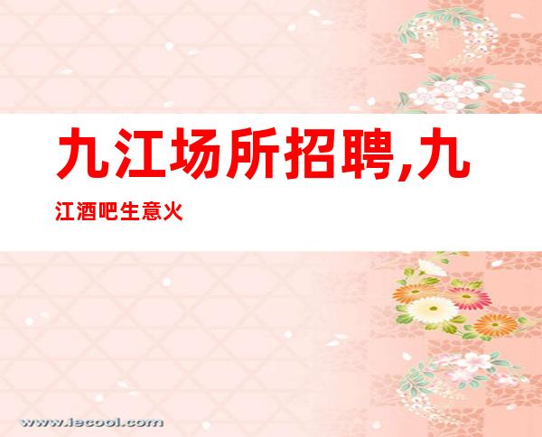 九江场所招聘,九江酒吧生意火很缺人高薪直聘供应不够