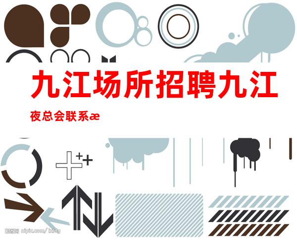 九江场所招聘 九江夜总会联系我好上一般即可