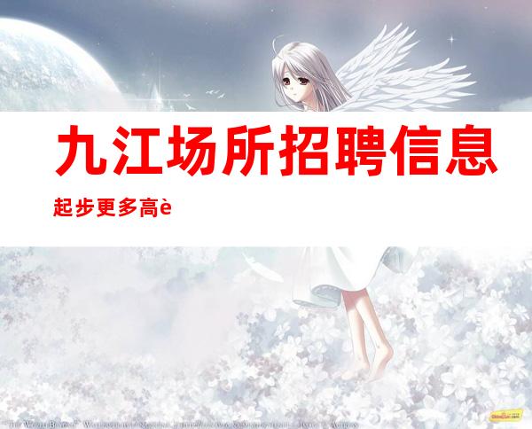 九江+场所招聘信息起步更多高薪每天有