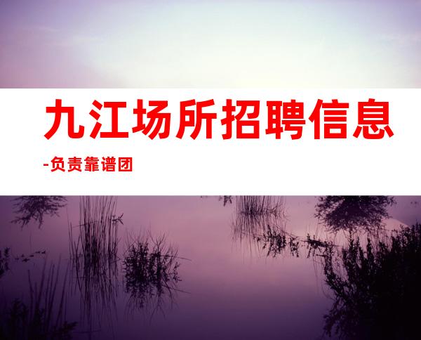 九江+场所招聘信息-负责靠谱团队
