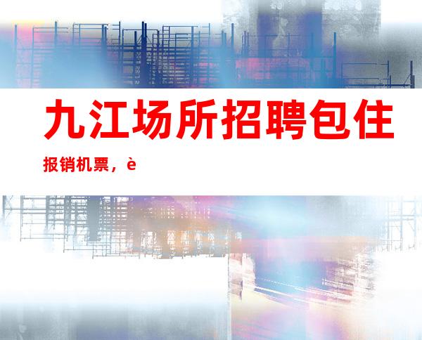 九江场所招聘包住报销机票，让美梦成真