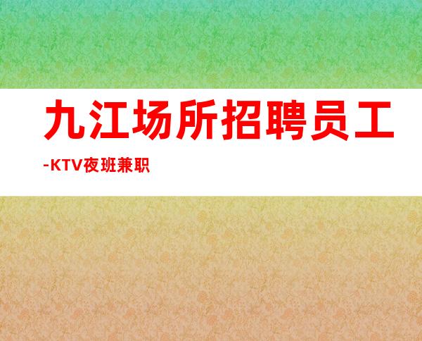 九江场所招聘员工-KTV夜班兼职管住