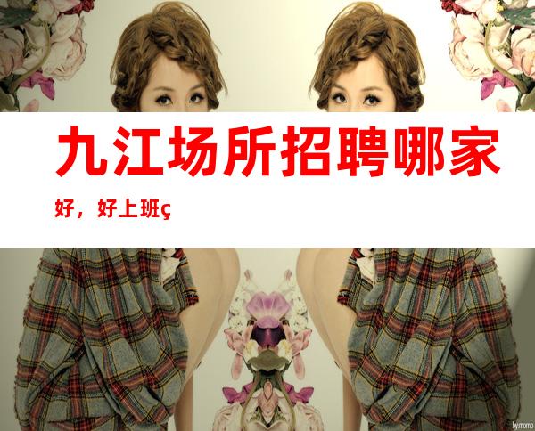 九江场所招聘哪家好，好上班翻翻多压力小