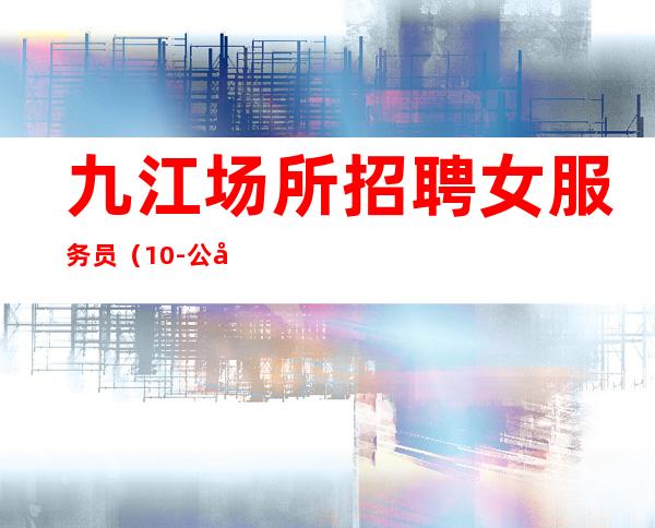 九江场所招聘女服务员（10-公司直招）