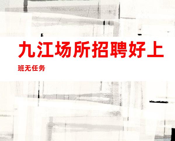 九江场所招聘 好上班 无任务